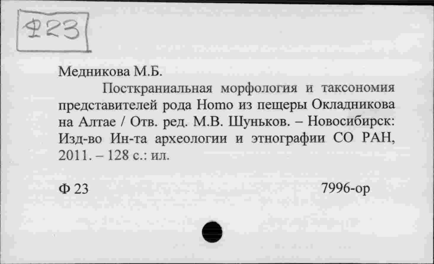 ﻿Медникова М.Б.
Посткраниальная морфология и таксономия представителей рода Ното из пещеры Окладникова на Алтае / Отв. ред. М.В. Шуньков. - Новосибирск: Изд-во Ин-та археологии и этнографии СО РАН, 2011.- 128 с.: ил.
Ф 23
7996-ор